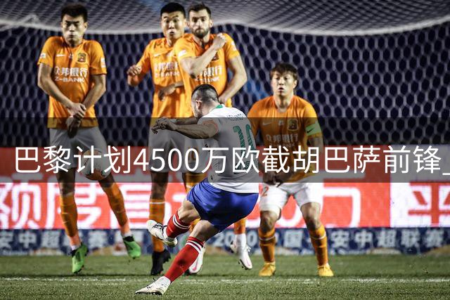 巴黎计划4500万欧截胡巴萨前锋 费兰转会谈判进入关键阶段