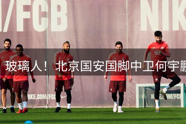 玻璃人！北京国安国脚中卫何宇鹏再遭骨折，本赛季仅出场3次
